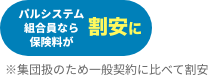 パルシステム組合員なら保険料が割安に ※集団扱のため一般契約に比べて割安