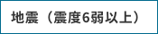 地震（震度6弱以上）