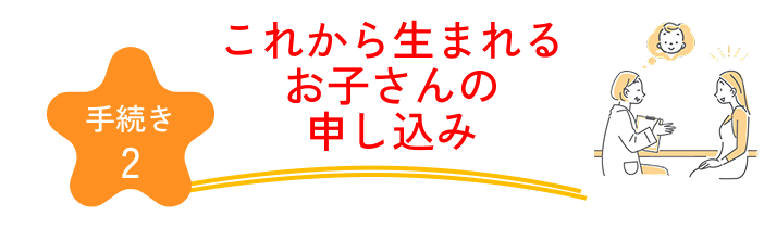 手続き2 これから生まれるお子さんの申し込み